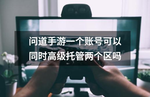 问道手游一个账号可以同时高级托管两个区吗-第1张-游戏资讯-龙启科技