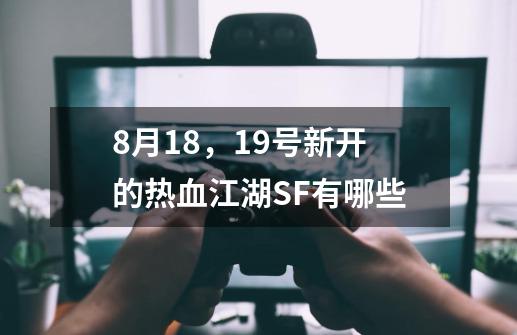 8月18，19号新开的热血江湖SF有哪些-第1张-游戏资讯-龙启科技