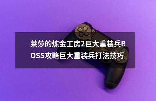 莱莎的炼金工房2巨大重装兵BOSS攻略巨大重装兵打法技巧-第1张-游戏资讯-龙启科技