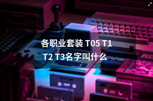 各职业套装 T0.5 T1 T2 T3名字叫什么-第1张-游戏资讯-龙启科技