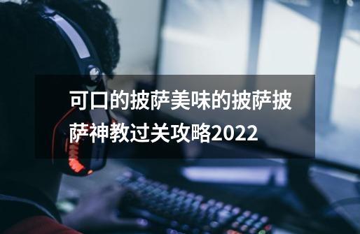 可口的披萨美味的披萨披萨神教过关攻略2022-第1张-游戏资讯-龙启科技