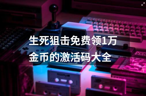 生死狙击免费领1万金币的激活码大全-第1张-游戏资讯-龙启科技