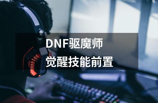 DNF驱魔师觉醒技能前置-第1张-游戏资讯-龙启科技