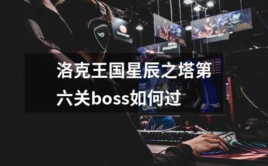 洛克王国星辰之塔第六关boss如何过-第1张-游戏资讯-龙启科技