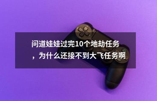 问道娃娃过完10个地劫任务，为什么还接不到大飞任务啊-第1张-游戏资讯-龙启科技