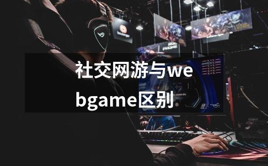 社交网游与webgame区别-第1张-游戏资讯-龙启科技