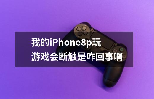 我的iPhone8p玩游戏会断触是咋回事啊-第1张-游戏资讯-龙启科技