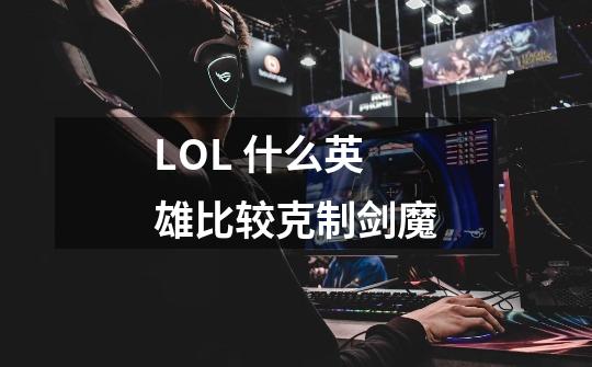 LOL 什么英雄比较克制剑魔-第1张-游戏资讯-龙启科技