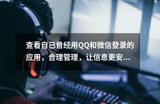 查看自己曾经用QQ和微信登录的应用，合理管理，让信息更安全-第1张-游戏资讯-龙启科技