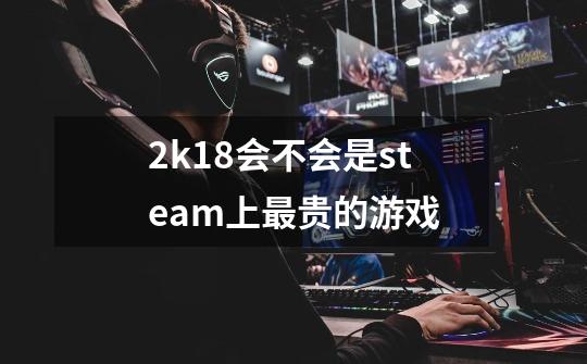 2k18会不会是steam上最贵的游戏-第1张-游戏资讯-龙启科技