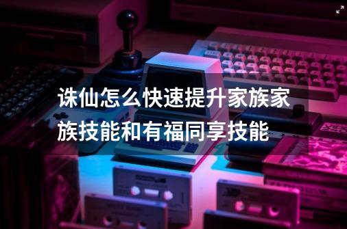 诛仙怎么快速提升家族家族技能和有福同享技能-第1张-游戏资讯-龙启科技