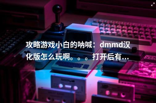 攻略游戏小白的呐喊：dmmd汉化版怎么玩啊。。。打开后有几个漩涡，点进去后不是从头开始的剧情。。。-第1张-游戏资讯-龙启科技