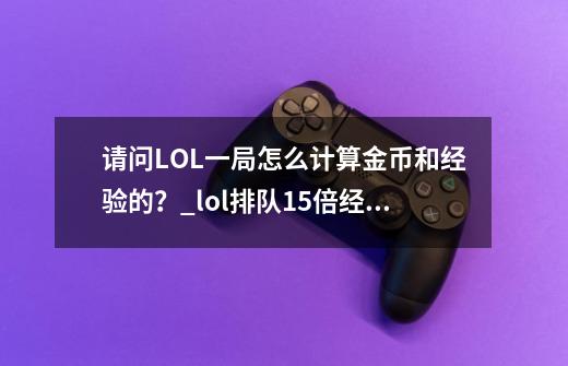 请问LOL一局怎么计算金币和经验的？_lol排队1.5倍经验-第1张-游戏资讯-龙启科技