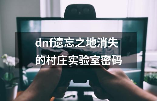 dnf遗忘之地.消失的村庄.实验室密码-第1张-游戏资讯-龙启科技