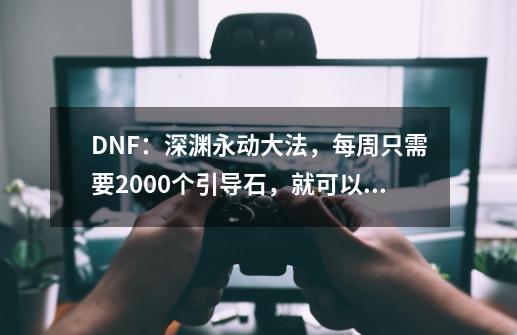 DNF：深渊永动大法，每周只需要2000个引导石，就可以无限刷深渊-第1张-游戏资讯-龙启科技