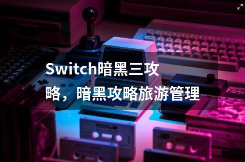 Switch暗黑三攻略，暗黑攻略旅游管理-第1张-游戏资讯-龙启科技