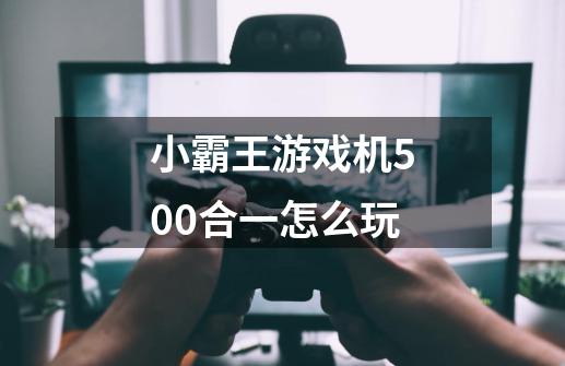 小霸王游戏机500合一怎么玩-第1张-游戏资讯-龙启科技