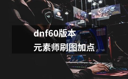 dnf60版本元素师刷图加点-第1张-游戏资讯-龙启科技