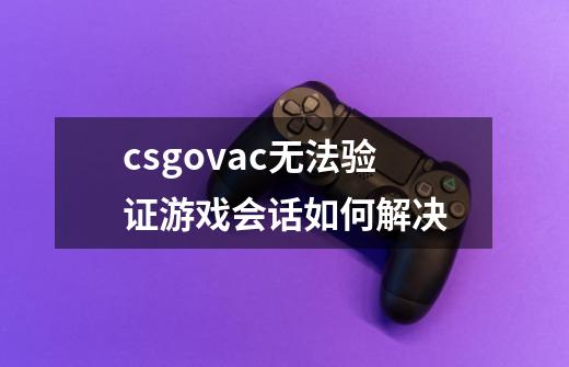 csgovac无法验证游戏会话如何解决-第1张-游戏资讯-龙启科技