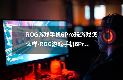 ROG游戏手机6Pro玩游戏怎么样-ROG游戏手机6Pro游戏性能-第1张-游戏资讯-龙启科技