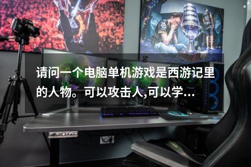 请问一个电脑单机游戏是西游记里的人物。可以攻击人,可以学技能有金角银角大王，白骨精蜘蛛精等，法术有-第1张-游戏资讯-龙启科技