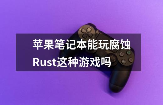 苹果笔记本能玩腐蚀Rust这种游戏吗-第1张-游戏资讯-龙启科技