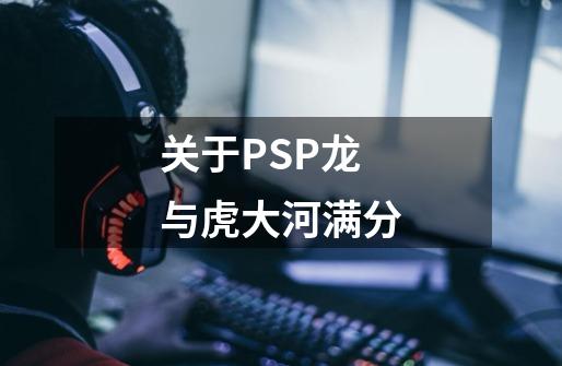 关于PSP龙与虎大河满分-第1张-游戏资讯-龙启科技