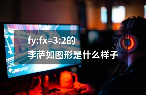 fy:fx=3:2的李萨如图形是什么样子-第1张-游戏资讯-龙启科技