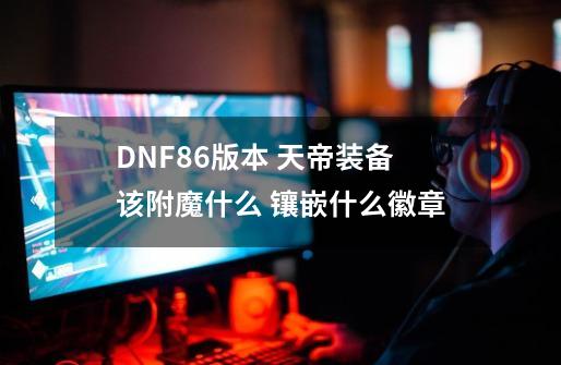 DNF86版本 天帝装备该附魔什么 镶嵌什么徽章-第1张-游戏资讯-龙启科技