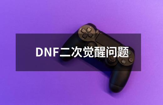 DNF二次觉醒问题-第1张-游戏资讯-龙启科技