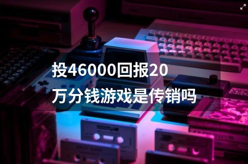 投46000回报20万分钱游戏是传销吗-第1张-游戏资讯-龙启科技