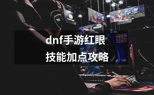 dnf手游红眼技能加点攻略-第1张-游戏资讯-龙启科技