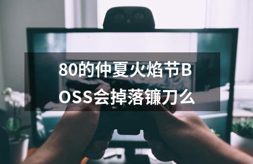 80的仲夏火焰节BOSS会掉落镰刀么-第1张-游戏资讯-龙启科技