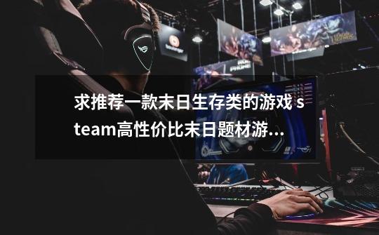 求推荐一款末日生存类的游戏 steam高性价比末日题材游戏-第1张-游戏资讯-龙启科技