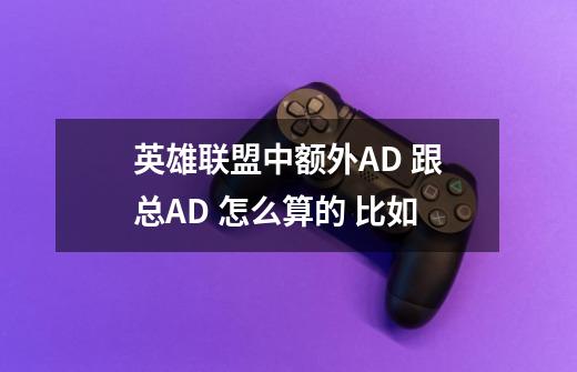 英雄联盟中额外AD 跟总AD 怎么算的 比如-第1张-游戏资讯-龙启科技