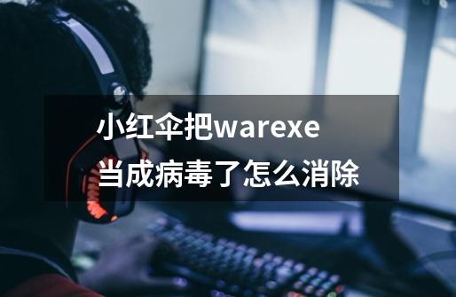 小红伞把war.exe当成病毒了怎么消除-第1张-游戏资讯-龙启科技