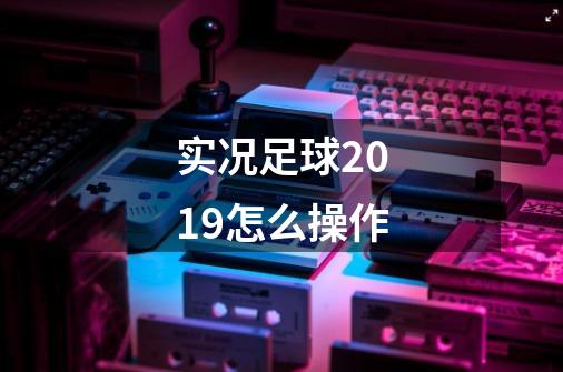 实况足球2019怎么操作-第1张-游戏资讯-龙启科技