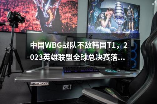 中国WBG战队不敌韩国T1，2023英雄联盟全球总决赛落下帷幕-第1张-游戏资讯-龙启科技