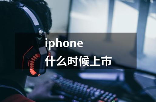 iphone什么时候上市-第1张-游戏资讯-龙启科技