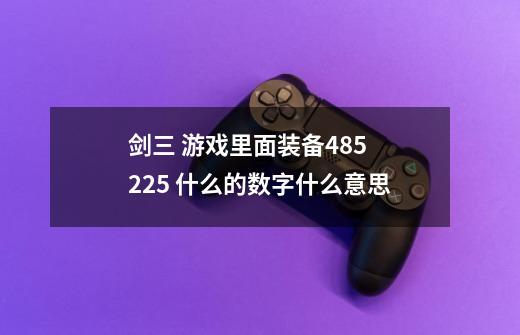 剑三 游戏里面装备485 225 什么的数字什么意思-第1张-游戏资讯-龙启科技