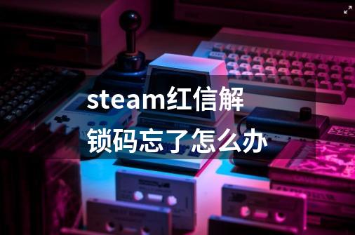 steam红信解锁码忘了怎么办-第1张-游戏资讯-龙启科技