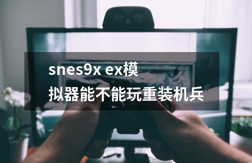 snes9x ex模拟器能不能玩重装机兵-第1张-游戏资讯-龙启科技