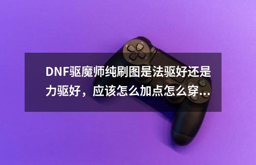 DNF驱魔师纯刷图是法驱好还是力驱好，应该怎么加点怎么穿装备-第1张-游戏资讯-龙启科技