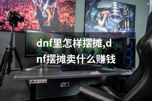 dnf里怎样摆摊,dnf摆摊卖什么赚钱-第1张-游戏资讯-龙启科技