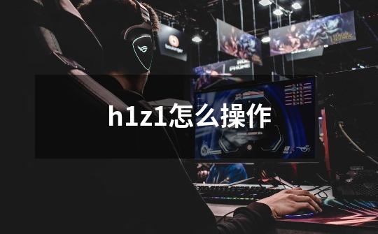 h1z1怎么操作-第1张-游戏资讯-龙启科技