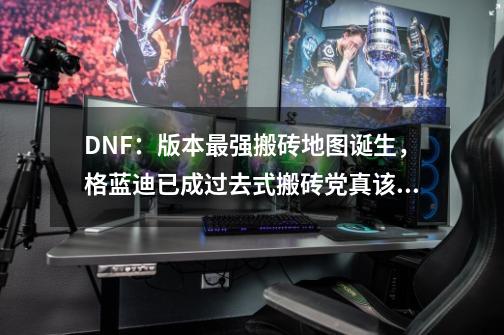 DNF：版本最强搬砖地图诞生，格蓝迪已成过去式搬砖党真该了解下-第1张-游戏资讯-龙启科技