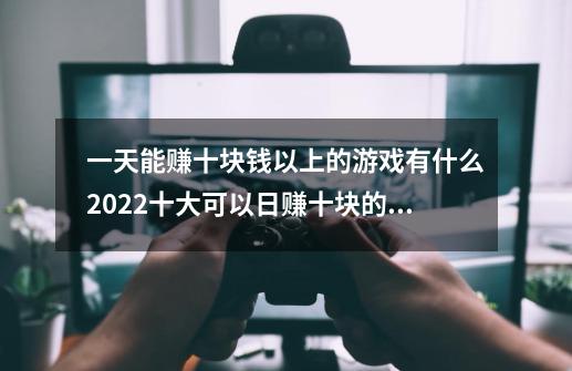 一天能赚十块钱以上的游戏有什么2022十大可以日赚十块的手游游戏-第1张-游戏资讯-龙启科技