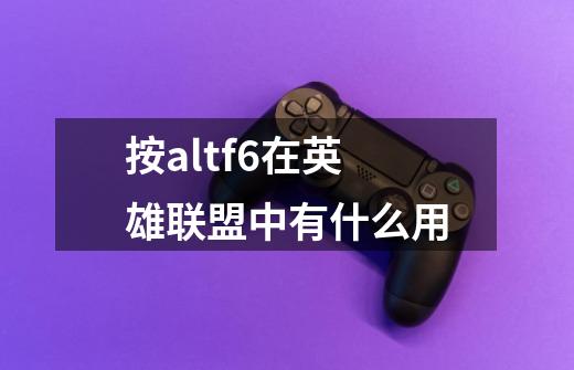 按alt+f6在英雄联盟中有什么用-第1张-游戏资讯-龙启科技