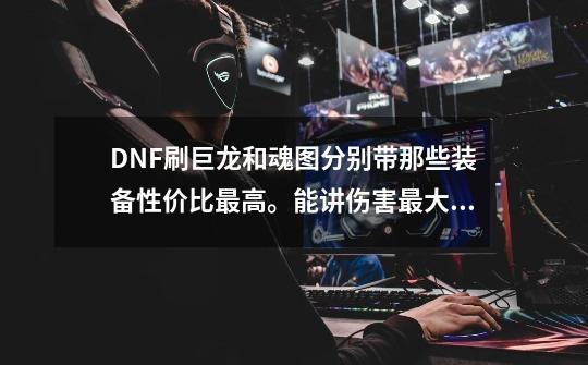 DNF刷巨龙和魂图分别带那些装备性价比最高。能讲伤害最大化。-第1张-游戏资讯-龙启科技