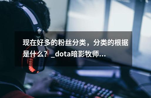 现在好多的粉丝分类，分类的根据是什么？_dota暗影牧师带粉是什么意思什么粉-第1张-游戏资讯-龙启科技